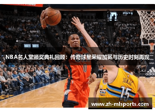 NBA名人堂颁奖典礼回顾：传奇球星荣耀加冕与历史时刻再现