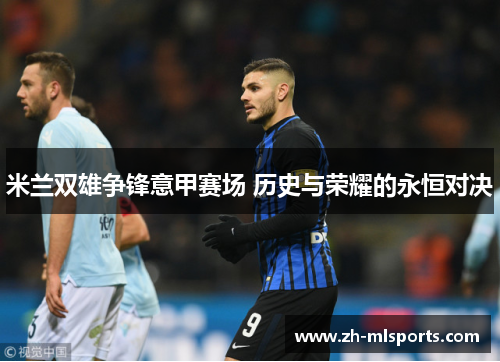 米兰双雄争锋意甲赛场 历史与荣耀的永恒对决