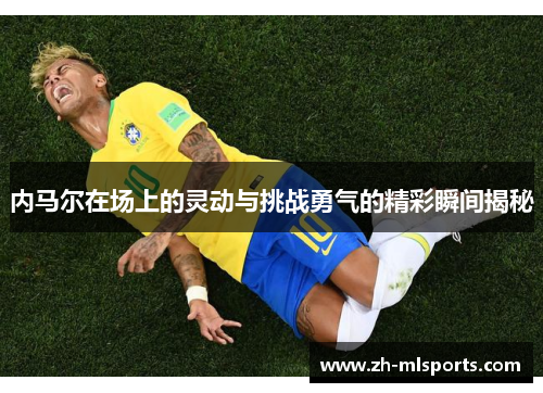 内马尔在场上的灵动与挑战勇气的精彩瞬间揭秘