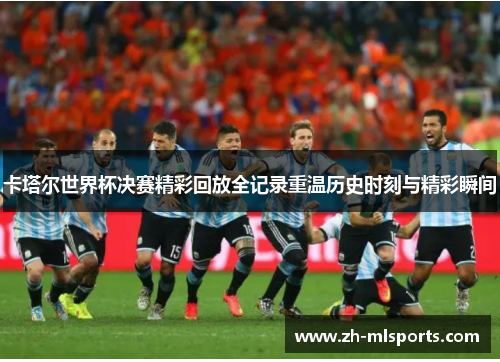 卡塔尔世界杯决赛精彩回放全记录重温历史时刻与精彩瞬间