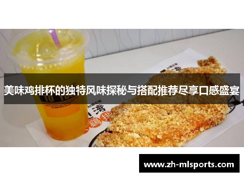 美味鸡排杯的独特风味探秘与搭配推荐尽享口感盛宴