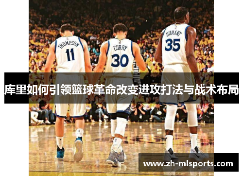 库里如何引领篮球革命改变进攻打法与战术布局