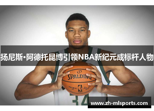 扬尼斯·阿德托昆博引领NBA新纪元成标杆人物