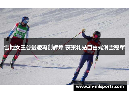 雪地女王谷爱凌再创辉煌 获崇礼站自由式滑雪冠军