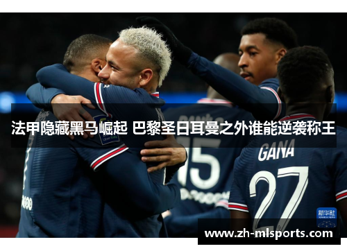 法甲隐藏黑马崛起 巴黎圣日耳曼之外谁能逆袭称王
