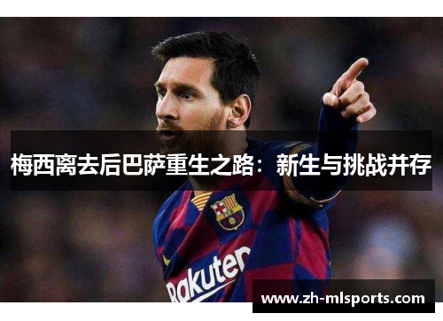 梅西离去后巴萨重生之路:新生与挑战并存 梅西离去后巴萨重生之路:新生与挑战并存