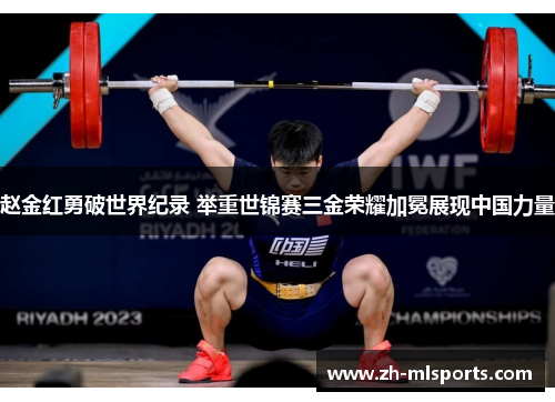 赵金红勇破世界纪录 举重世锦赛三金荣耀加冕展现中国力量 赵金红勇破世界纪录 举重世锦赛三金荣耀加冕展现中国力量