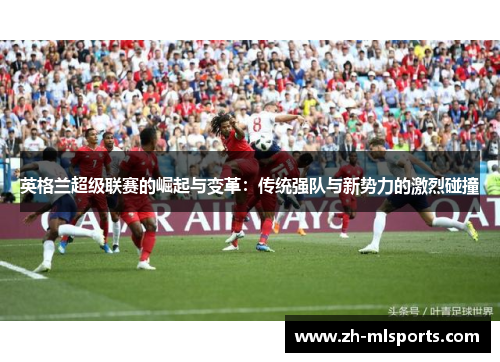 英格兰超级联赛的崛起与变革：传统强队与新势力的激烈碰撞