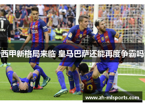 西甲新格局来临 皇马巴萨还能再度争霸吗 西甲新格局来临 皇马巴萨还能再度争霸吗
