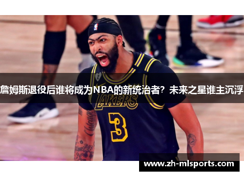 詹姆斯退役后谁将成为NBA的新统治者？未来之星谁主沉浮