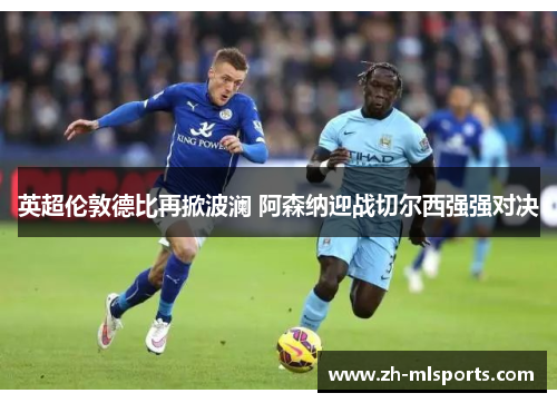 英超伦敦德比再掀波澜 阿森纳迎战切尔西强强对决