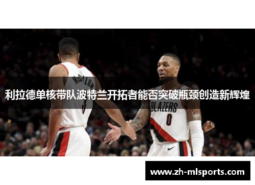 利拉德单核带队波特兰开拓者能否突破瓶颈创造新辉煌 利拉德单核带队波特兰开拓者能否突破瓶颈创造新辉煌
