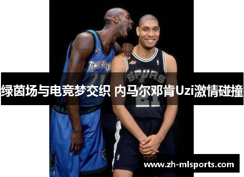 绿茵场与电竞梦交织 内马尔邓肯Uzi激情碰撞
