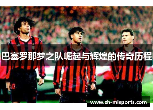 巴塞罗那梦之队崛起与辉煌的传奇历程