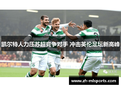 凯尔特人力压苏超竞争对手 冲击英伦足坛新高峰