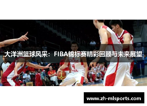 大洋洲篮球风采：FIBA锦标赛精彩回顾与未来展望