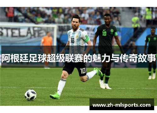阿根廷足球超级联赛的魅力与传奇故事 阿根廷足球超级联赛的魅力与传奇故事