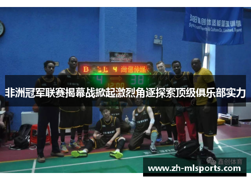 非洲冠军联赛揭幕战掀起激烈角逐探索顶级俱乐部实力