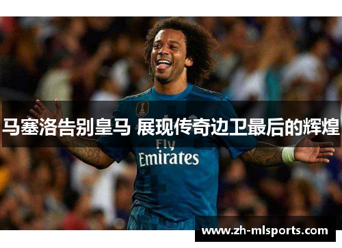 马塞洛告别皇马 展现传奇边卫最后的辉煌 马塞洛告别皇马 展现传奇边卫最后的辉煌