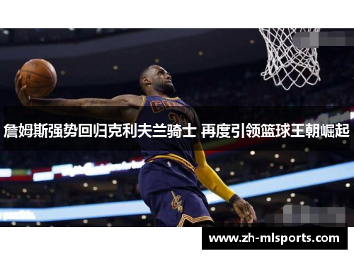 詹姆斯强势回归克利夫兰骑士 再度引领篮球王朝崛起 詹姆斯强势回归克利夫兰骑士 再度引领篮球王朝崛起