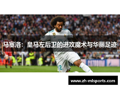 马塞洛:皇马左后卫的进攻魔术与华丽足迹 马塞洛:皇马左后卫的进攻魔术与华丽足迹