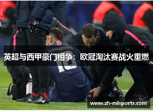 英超与西甲豪门相争：欧冠淘汰赛战火重燃